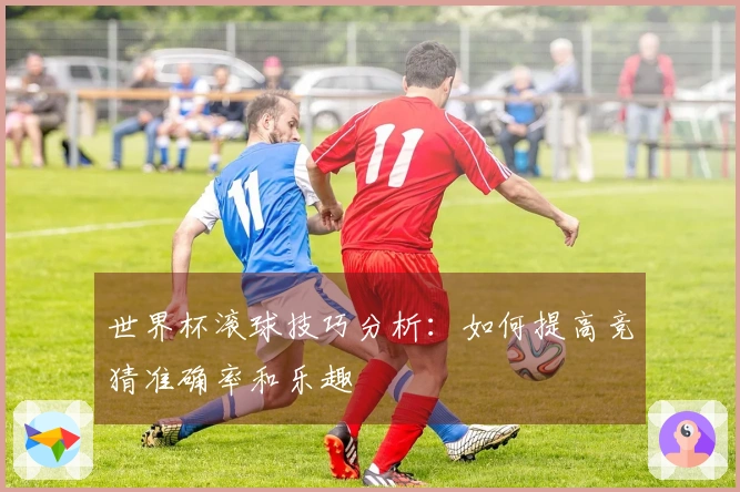 世界杯滚球技巧分析：如何提高竞猜准确率和乐趣