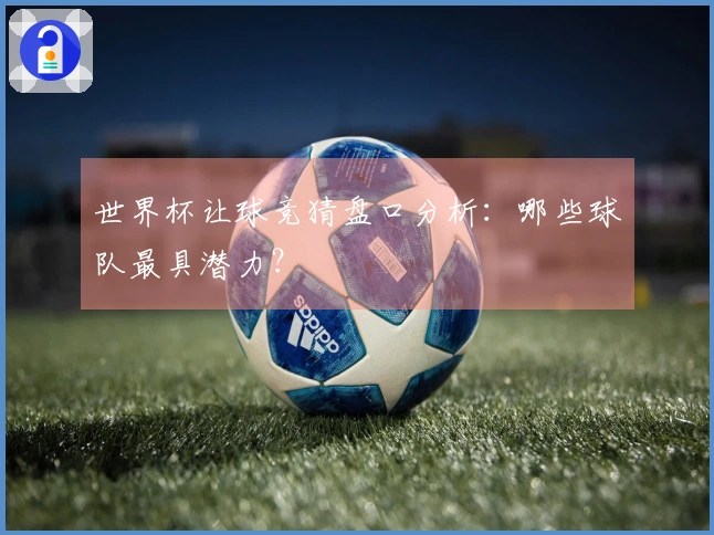 世界杯让球竞猜盘口分析：哪些球队最具潜力？