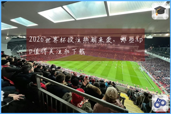 2026世界杯投注热潮来袭，哪些App值得关注和下载