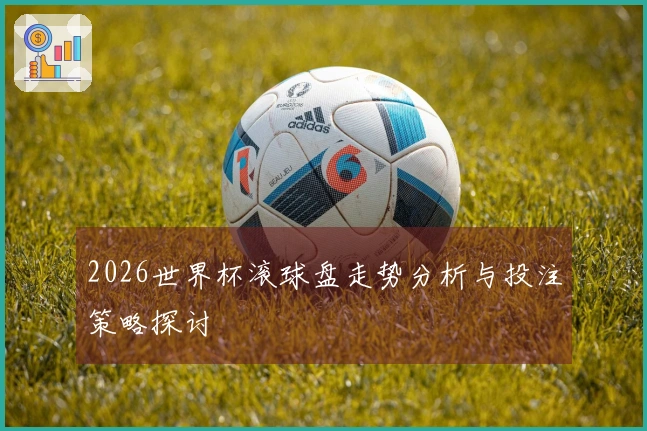 2026世界杯滚球盘走势分析与投注策略探讨