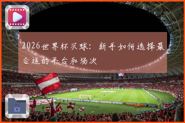 2026世界杯买球：新手如何选择最合适的平台和场次
