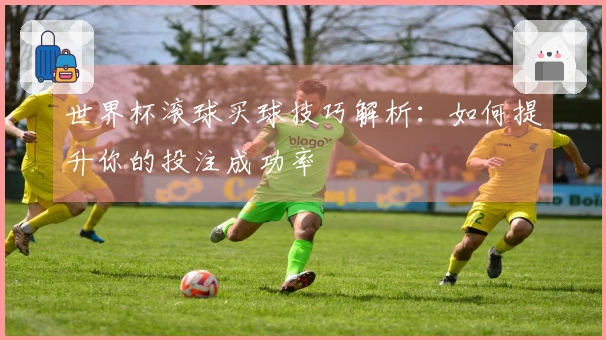 世界杯滚球买球技巧解析：如何提升你的投注成功率