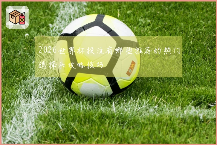 2026世界杯投注有哪些推荐的热门选择和攻略技巧