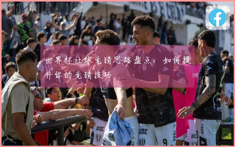 世界杯让球竞猜思路盘点，如何提升你的竞猜技巧