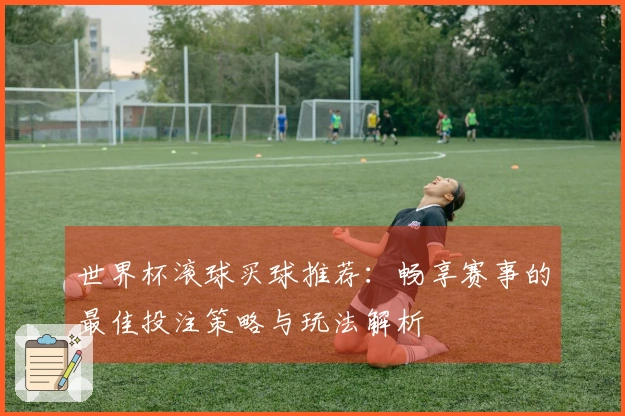 世界杯滚球买球推荐：畅享赛事的最佳投注策略与玩法解析