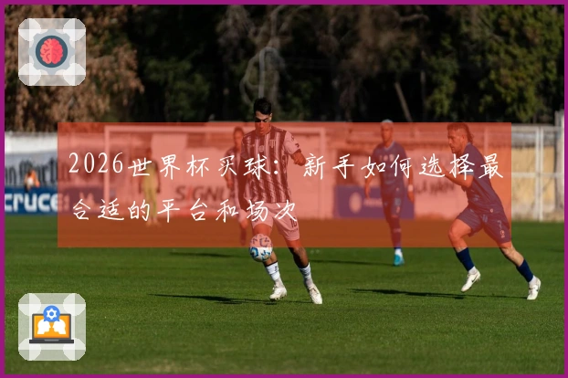2026世界杯买球：新手如何选择最合适的平台和场次