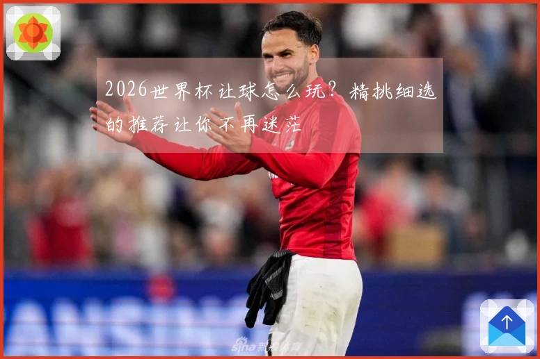 2026世界杯让球怎么玩？精挑细选的推荐让你不再迷茫