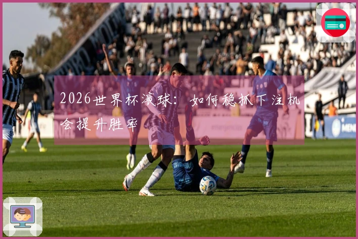 2026世界杯滚球：如何稳抓下注机会提升胜率