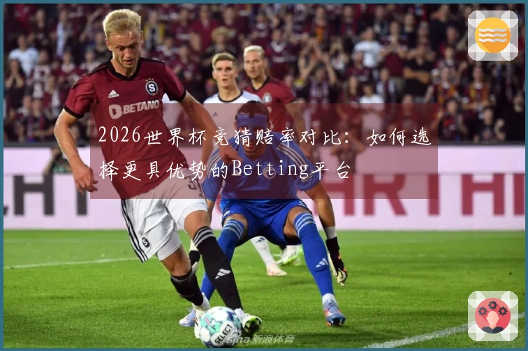 2026世界杯竞猜赔率对比：如何选择更具优势的Betting平台
