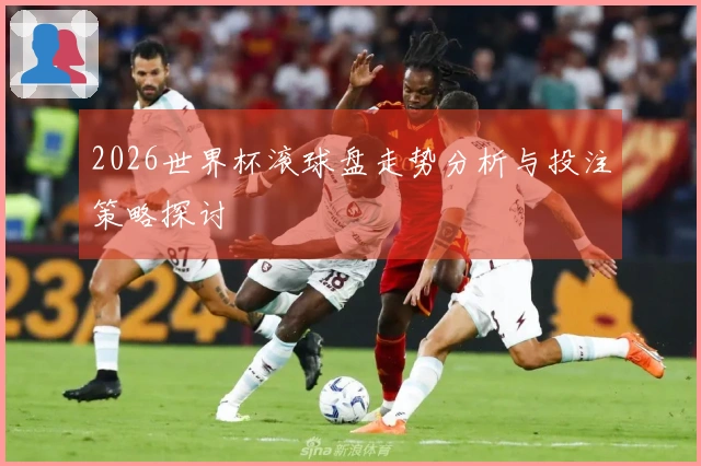 2026世界杯滚球盘走势分析与投注策略探讨
