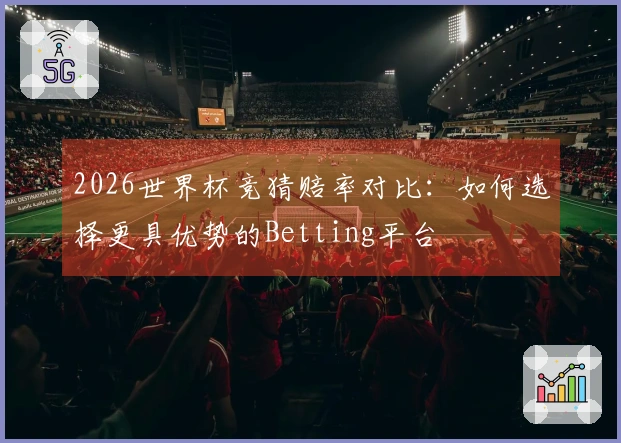 2026世界杯竞猜赔率对比：如何选择更具优势的Betting平台