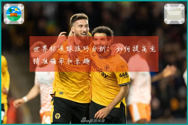 世界杯滚球技巧分析：如何提高竞猜准确率和乐趣