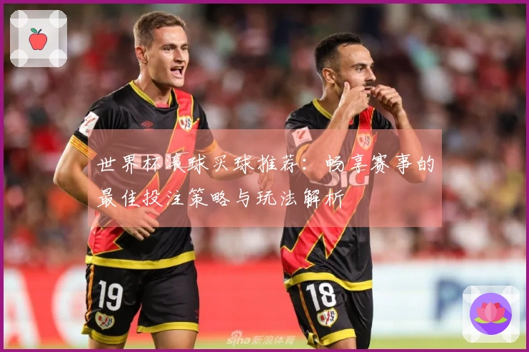 世界杯滚球买球推荐：畅享赛事的最佳投注策略与玩法解析