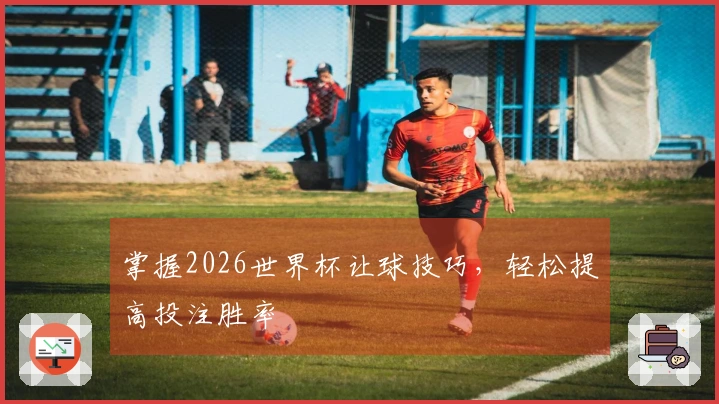 掌握2026世界杯让球技巧，轻松提高投注胜率