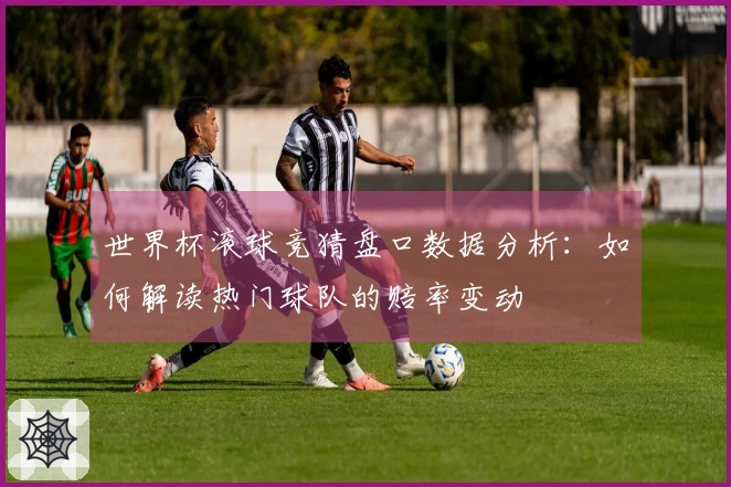 世界杯滚球竞猜盘口数据分析：如何解读热门球队的赔率变动