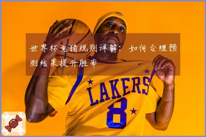 世界杯竞猜规则详解：如何合理预测结果提升胜率