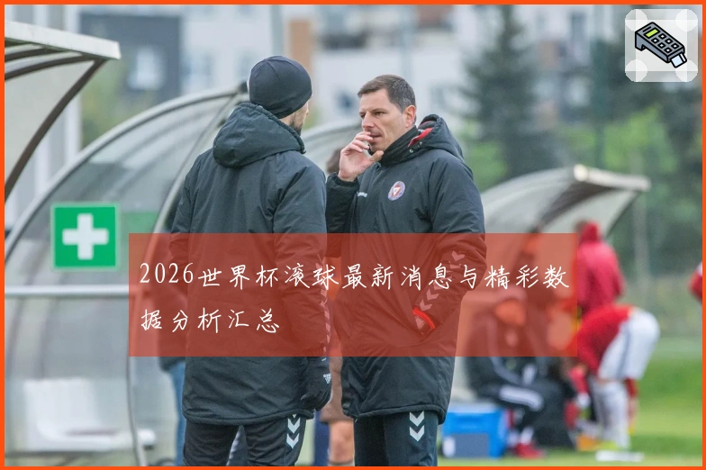 2026世界杯滚球最新消息与精彩数据分析汇总