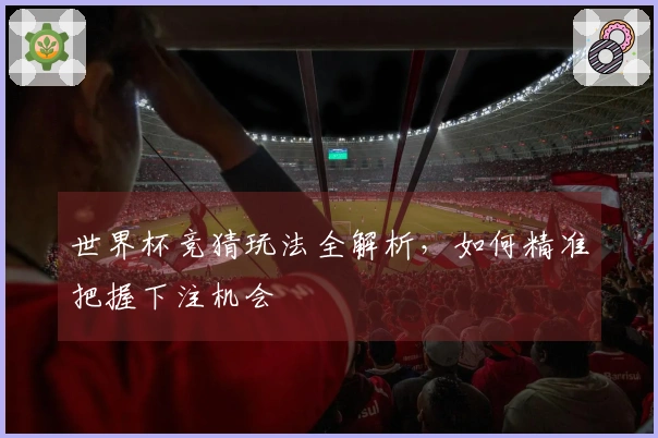 世界杯竞猜玩法全解析，如何精准把握下注机会