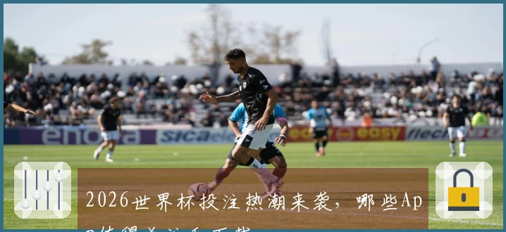2026世界杯投注热潮来袭，哪些App值得关注和下载