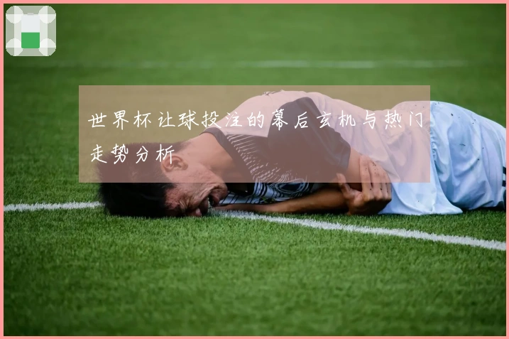 世界杯让球投注的幕后玄机与热门走势分析