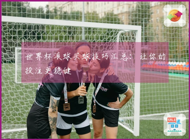 世界杯滚球买球技巧汇总：让你的投注更稳健
