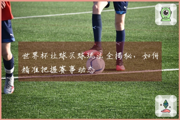 世界杯让球买球玩法全揭秘，如何精准把握赛事动态