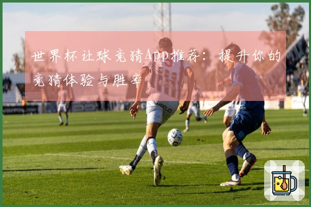 世界杯让球竞猜App推荐：提升你的竞猜体验与胜率