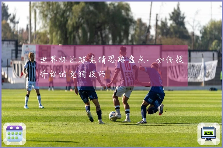 世界杯让球竞猜思路盘点，如何提升你的竞猜技巧