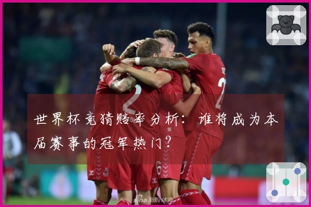 世界杯竞猜赔率分析：谁将成为本届赛事的冠军热门？